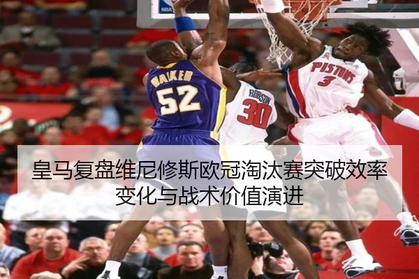 皇马复盘维尼修斯欧冠淘汰赛突破效率变化与战术价值演进