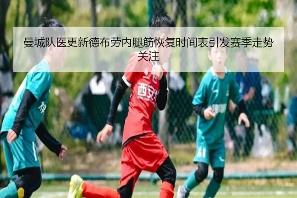 曼城队医更新德布劳内腿筋恢复时间表引发赛季走势关注