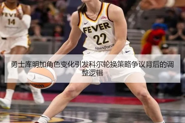 勇士库明加角色变化引发科尔轮换策略争议背后的调整逻辑