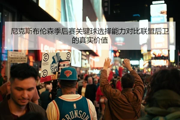 尼克斯布伦森季后赛关键球选择能力对比联盟后卫的真实价值