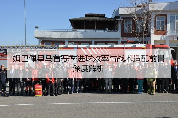姆巴佩皇马首赛季进球效率与战术适配前景深度解析