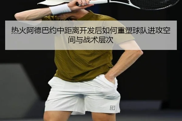 热火阿德巴约中距离开发后如何重塑球队进攻空间与战术层次