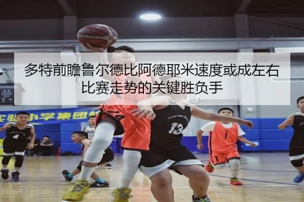 多特前瞻鲁尔德比阿德耶米速度或成左右比赛走势的关键胜负手