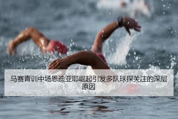 马赛青训中场恩迪亚耶崛起引发多队球探关注的深层原因