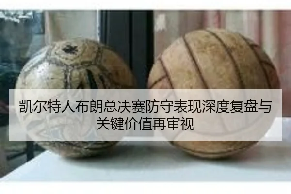 凯尔特人布朗总决赛防守表现深度复盘与关键价值再审视