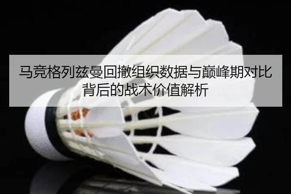 马竞格列兹曼回撤组织数据与巅峰期对比背后的战术价值解析