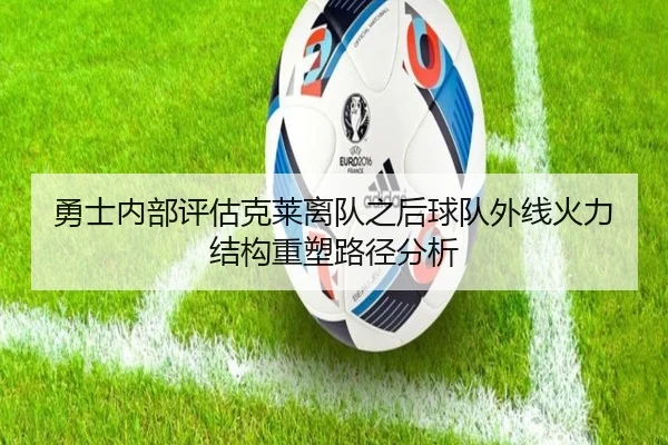 勇士内部评估克莱离队之后球队外线火力结构重塑路径分析