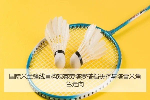 国际米兰锋线重构观察劳塔罗搭档抉择与塔雷米角色走向