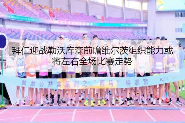拜仁迎战勒沃库森前瞻维尔茨组织能力或将左右全场比赛走势