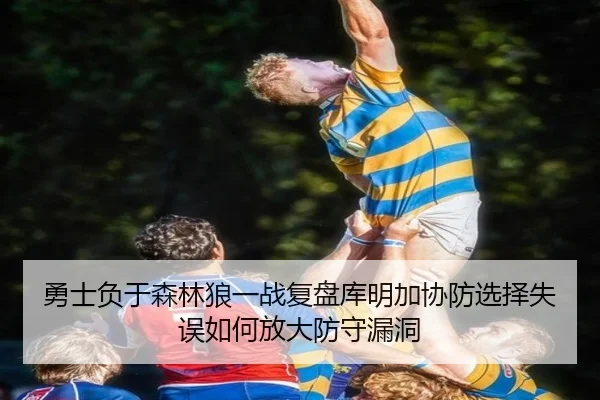 勇士负于森林狼一战复盘库明加协防选择失误如何放大防守漏洞