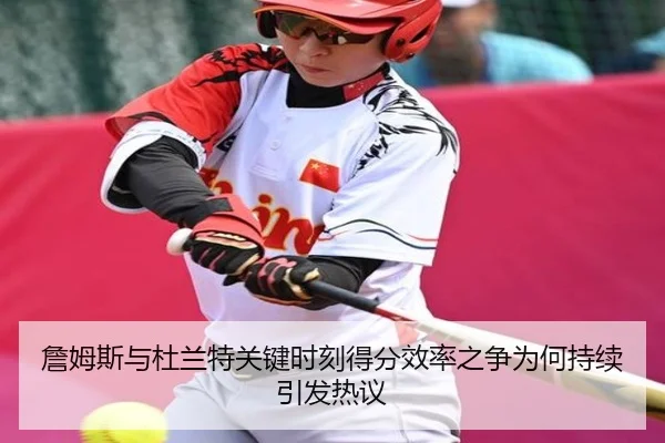 詹姆斯与杜兰特关键时刻得分效率之争为何持续引发热议
