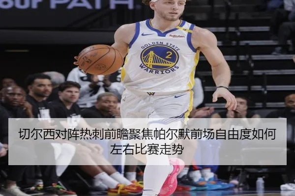 切尔西对阵热刺前瞻聚焦帕尔默前场自由度如何左右比赛走势
